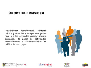 Objetivo de la Estrategia




Proporcionar herramientas, contexto
cultural y otros insumos que coadyuven
para que las entidades puedan reducir
demandas de papel en actividades
administrativas e implementación de
política de cero papel.
 