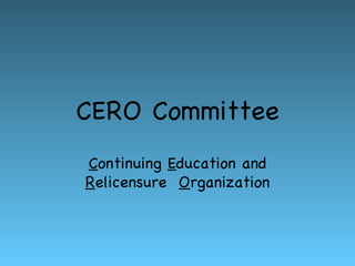CERO Committee C ontinuing  E ducation and  R elicensure  O rganization 