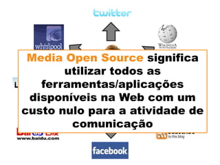 Media Open Source significa
       utilizar todos as
   ferramentas/aplicações
 disponíveis na Web com um
custo nulo para a atividade de
        comunicação
 