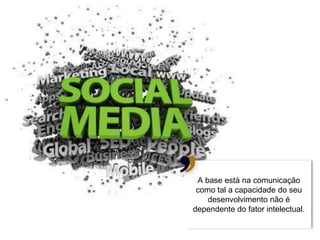 A base está na comunicação
 como tal a capacidade do seu
    desenvolvimento não é
dependente do fator intelectual.
 