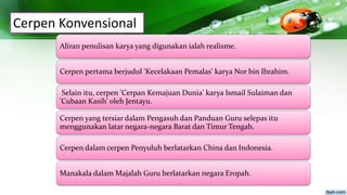 Cerpen Konvensional
Aliran penulisan karya yang digunakan ialah realisme.
Cerpen pertama berjudul 'Kecelakaan Pemalas' karya Nor bin Ibrahim.
Selain itu, cerpen 'Cerpan Kemajuan Dunia' karya Ismail Sulaiman dan
'Cubaan Kasih' oleh Jentayu.
Cerpen yang tersiar dalam Pengasuh dan Panduan Guru selepas itu
menggunakan latar negara-negara Barat dan Timur Tengah.
Cerpen dalam cerpen Penyuluh berlatarkan China dan Indonesia.
Manakala dalam Majalah Guru berlatarkan negara Eropah.
 
