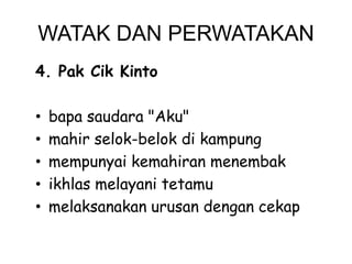 WATAK DAN PERWATAKAN
4. Pak Cik Kinto

•
•
•
•
•

bapa saudara "Aku"
mahir selok-belok di kampung
mempunyai kemahiran menembak
ikhlas melayani tetamu
melaksanakan urusan dengan cekap

 