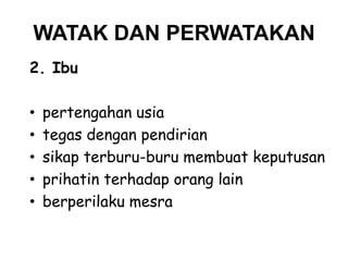 WATAK DAN PERWATAKAN
2. Ibu
•
•
•
•
•

pertengahan usia
tegas dengan pendirian
sikap terburu-buru membuat keputusan
prihatin terhadap orang lain
berperilaku mesra

 