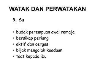 WATAK DAN PERWATAKAN
3. Su
•
•
•
•
•

budak perempuan awal remaja
bersikap periang
aktif dan cergas
bijak mengolah keadaan
taat kepada ibu

 