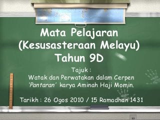 Mata Pelajaran
(Kesusasteraan Melayu)
Tahun 9D
Tajuk :
Watak dan Perwatakan dalam Cerpen
‘Pantaran’ karya Aminah Haji Momin.
Tarikh : 26 Ogos 2010 / 15 Ramadhan 1431
 