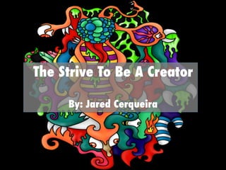 The Strive To Be A Creator
By: Jared Cerqueira
 