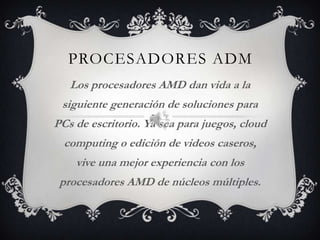 Procesadores adm Los procesadores AMD dan vida a la siguiente generación de soluciones para PCs de escritorio. Ya sea para juegos, cloud computing o edición de videos caseros, vive una mejor experiencia con los procesadores AMD de núcleos múltiples. 