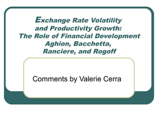Exchange Rate Volatility
    and Productivity Growth:
The Role of Financial Development
       Aghion, Bacchetta,
      Ranciere, and Rogoff



   Comments by Valerie Cerra
 