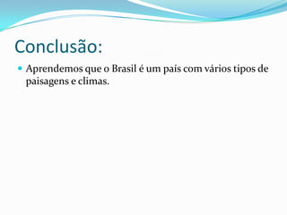 Conclusão:
 Aprendemos que o Brasil é um país com vários tipos de
paisagens e climas.
 