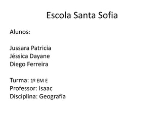 Escola Santa Sofia
Alunos:
Jussara Patricia
Jéssica Dayane
Diego Ferreira
Turma: 1º EM E
Professor: Isaac
Disciplina: Geografia

 