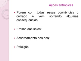  Porem com todas essas ocorrências o
cerrado e vem sofrendo algumas
consequências;
 Erosão dos solos;
 Assoreamento dos rios;
 Poluição;
Ações antropicas
 