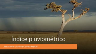 Índice pluviométrico
Estudantes : Larissa Correia Freitas
 