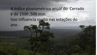 A índice pluviométrico anual do Cerrado
é de 1500 ,500 mm.
Isso influencia muito nas estações do
ano .
 