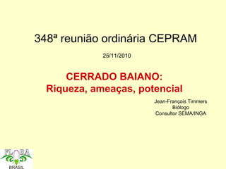 348ª reunião ordinária CEPRAM CERRADO BAIANO: Riqueza, ameaças, potencial Jean-François Timmers Biólogo Consultor SEMA/INGA 25/11/2010 
