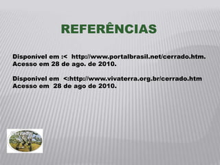 REFERÊNCIAS

Disponível em :< http://www.portalbrasil.net/cerrado.htm.
Acesso em 28 de ago. de 2010.

Disponivel em <:http://www.vivaterra.org.br/cerrado.htm
Acesso em 28 de ago de 2010.
 