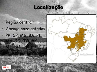 Localização Região central; Abrage onze estados  PR, SP, MG, BA, PI, MA, GO, TO, MS, MT, RO; +-  800 mil km² MENU 