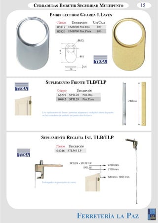 15 
03819 EMB700 Pint.Oro 100 
03820 EMB700 Pint.Plata 100 
66228 SPTL28 Pint.Oro 
04045 SPTL28 Pint.Plata 
Los suplementos de frente permiten adaptarse a cualquier altura de puerta 
en las cerraduras de embutir sin punto alto de cierre. 
280mm 
04046 STLP61 LP 
Prolongador de punto alto de cierre. 
 