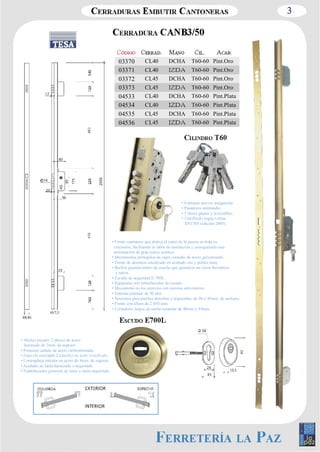 3 
03370 CL40 DCHA T60­60 
Pint.Oro 
03371 CL40 T60­60 
Pint.Oro 
03372 CL45 DCHA T60­60 
Pint.Oro 
03373 CL45 T60­60 
Pint.Oro 
04533 CL40 DCHA T60­60 
Pint.Plata 
04534 CL40 T60­60 
Pint.Plata 
04535 CL45 DCHA T60­60 
Pint.Plata 
04536 CL45 T60­60 
Pint.Plata 
• Frente cantonera que abarca el canto de la puerta en toda su 
extensión, facilitando la labor de instalación y consiguiendo una 
terminación de gran realce estético. 
• Mecanismos protegidos en cajas cerradas de acero galvanizado. 
• Frente de aluminio anodizado en acabado oro y pulido mate. 
• Burlete guardavientos de caucho que garantiza un cierre hermético 
y suave. 
• Escudo de seguridad E­700L. 
• Equipadas con embellecedor de escudo. 
• Mecanismo en los reenvíos con sistema anti­retorno. 
• Entrada estándar de 50 mm. 
• Versiones para puertas derechas o izquierdas, de 40 ó 45mm. de anchura. 
• Frente con altura de 2.030 mm. 
• Cerraderos largos de ancho estándar de 40mm y 45mm. 
• Núcleo escudo: 2 placas de acero 
laminado de 2mm. de espesor. 
• Protector cañuto de acero carbonitrurado. 
• Contraplaca interior en acero de 4mm. de espesor. 
• Acabado en latón barnizado o niquelado. 
• Embellecedor giratorio de latón o latón niquelado. 
• 6 pitones activos antiganzúa 
• Pasadores antitaladro 
• 5 llaves planas y reversibles 
EN1303 (edición 2005). 
10/7,5 
 