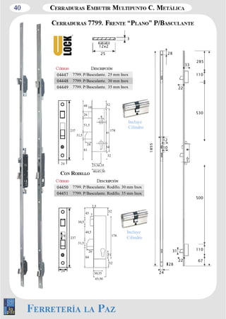 40 
28 
12 
10 
24 
28 
22 
31 
33 
22 
285 
110 
530 
500 
110 
67 
3 
12x2 
04447 7799. P/Basculante. 25 mm Inox 
04448 7799. P/Basculante. 30 mm Inox 
04449 7799. P/Basculante. 35 mm Inox 
24 
237 
8 
25;30;35 
40;45;50 
48 10 
26 
51,5 
24 
81 
31,5 
32 
174 
83 
34 
32 
04450 7799. P/Basculante. Rodillo. 30 mm Inox 
04451 7799. P/Basculante. Rodillo. 35 mm Inox 
29 237 
24 
32 
31 
32 
2,5 
26 
84 
31,5 
48,5 
30,5 
45 7 
174 
30;35 
45;50 
Incluye 
Cilindro 
Incluye 
Cilindro 
25 
 
