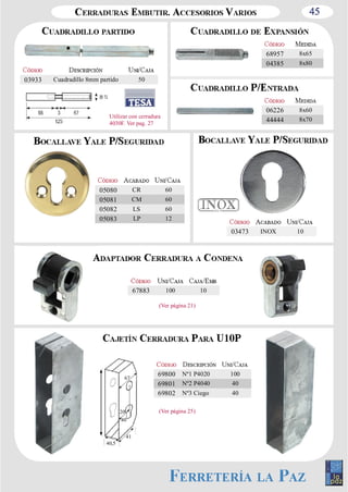 45 
03933 Cuadradillo 8mm partido 50 
05080 CR 60 
05081 CM 60 
05082 LS 60 
05083 LP 12 
67883 100 10 
69800 Nº1 P4020 100 
69801 Nº2 P4040 40 
69802 Nº3 Ciego 40 
68957 8x65 
04385 8x80 
Utilizar con cerradura 
4030F. Ver pag. 27 
67 
40,5 
40 
41 
20 
03473 INOX 10 
(Ver página 21) 
(Ver página 25) 
06226 8x60 
44444 8x70 
 