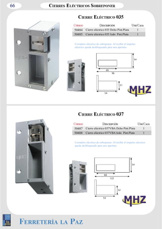66 
50484 Cierre eléctrico 035 Dcho Pint.Plata 1 
50485 Cierre eléctrico 035 Izdo Pint.Plata 1 
Cerradero eléctrico de sobreponer. Al recibir el impulso 
eléctrico queda desbloqueado para una apertura. 
54 
54 
31 
49 
96 
50487 Cierre eléctrico 037VBA Dcho Pint.Plata 1 
50488 Cierre eléctrico 037VBA Izdo Pint.Plata 1 
Cerradero eléctrico de sobreponer. Al recibir el impulso eléctrico 
queda desbloqueado para una apertura. 
54 
54 
32 
68 
122 
 