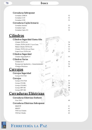 78 
Cerraduras Sobreponer 
Cerradura 2240CN 52 
Cerradura U125 52 
Cerradura U230 53 
Cerraduras Cajón/Armar io 
Cerradura Armario 53 
Cerradura Cajón 53 
Cerradura Cajón 233 53 
Cilindros 
Cilindros Segur idad Gama Alta 
Cilindro TX70­LA6 
54 
Cilindro TX70­LA6 
R13. Leva Corta 54 
Medio Cilindro TX70­LA6 
55 
Cilindro TX70­LA6 
con Pomo 55 
Copia LLave TX70­LA6 
55 
Cilindros Segur idad 
Cilindro Seguridad R.15 55 
Cilindros Var ios 
Cilindro R.15 56 
Recargos por Igualación y Amaestramientos 56 
Cilindros Eléctricos 56 
Cer rojos 
Cerrojos Seguridad 
Cerrojo CS137LR 57 
Cerrojos 
Cerrojo CN137LR 57 
Cerrojo CN140L 58 
Cerrojo CN160LL 58 
Cerrojo HPT 801 59 
Cerrojo HPT 802 59 
Cerr aduras Eléctr icas 
Cerraduras Eléctricas Embutir 
Cisa 12011 60 
Cerraduras Eléctricas Sobreponer 
MHZ97P 61 
MHZ97 61 
V90 Con Cilindro 62 
V90 Sin Cilindro 62 
 