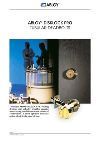 R




                              ABLOY® DISKLOCK PRO
                               TUBULAR DEADBOLTS




The unique ABLOY® DISKLOCK PRO rotating
detainer disc cylinder provides superior
master-keying possibilities with vast number of
combinations. It offers optimum resistance
against physical attack and picking.




Abloy Oy

An ASSA ABLOY Group company
 