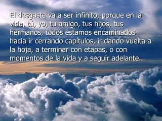 El desgaste va a ser infinito, porque en la vida, tú, yo, tu amigo, tus hijos, tus hermanos, todos estamos encaminados hacia ir cerrando capítulos, ir dando vuelta a la hoja, a terminar con etapas, o con momentos de la vida y a seguir adelante.  