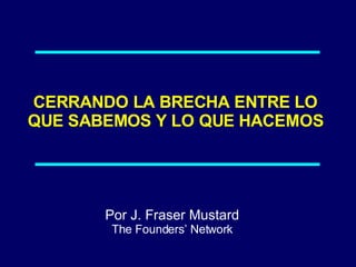 CERRANDO LA BRECHA ENTRE LO QUE SABEMOS Y LO QUE HACEMOS Por J. Fraser Mustard The Founders’ Network 