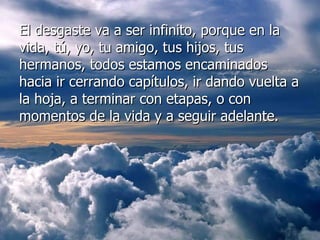El desgaste va a ser infinito, porque en la vida, tú, yo, tu amigo, tus hijos, tus hermanos, todos estamos encaminados hacia ir cerrando capítulos, ir dando vuelta a la hoja, a terminar con etapas, o con momentos de la vida y a seguir adelante.  