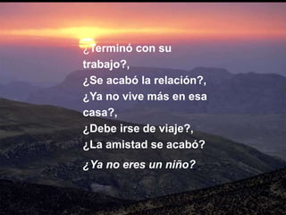 ¿Terminó con su
trabajo?,
¿Se acabó la relación?,
¿Ya no vive más en esa
casa?,
¿Debe irse de viaje?,
¿La amistad se acabó?
¿Ya no eres un niño?
 