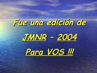 Fue una edición de
  JMNR – 2004
   Para VOS !!!
 