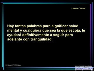 PPS by AZV2-Miami
Cerrando Círculos
Hay tantas palabras para significar salud
mental y cualquiera que sea la que escoja, le
ayudará definitivamente a seguir para
adelante con tranquilidad.
 