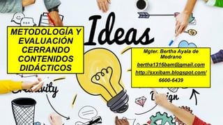 METODOLOGÍA Y
EVALUACIÓN
CERRANDO
CONTENIDOS
DIDÁCTICOS
Mgter. Bertha Ayala de
Medrano
bertha1316bam@gmail.com
http://sxxibam.blogspot.com/
6600-6439
 