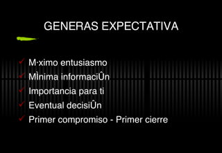 GENERAS EXPECTATIVA M áximo entusiasmo Mínima información Importancia para ti Eventual decisión Primer compromiso - Primer cierre 