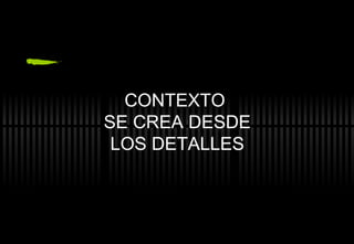 CONTEXTO  SE CREA DESDE LOS DETALLES 