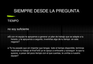 SIEMPRE DESDE LA PREGUNTA TIEMPO no soy suficiente ¿Si con mi equipo te apoyamos a generar un plan de trabajo que se adapte a tu horario, y te apoyamos a seguirlo, invertir ías algo de tu tiempo  en este negocio? ¿ Te ha pasado que sin importar que tengas  todo el tiempo disponible, terminas haciendo tu trabajo al final ?¿Si yo te apoyo a enfocarte y conseguir  lo que tu quieres, a pesar del poco tiempo con el que cuentas, te unirías a nuestro equipo? 