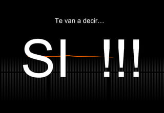 SI  !!! Te van a decir… 