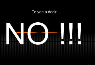 NO !!! Te van a decir… 