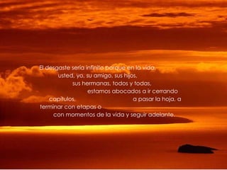 El desgaste sería infinito porque en la vida,
       usted, yo, su amigo, sus hijos,
            sus hermanas, todos y todas,
                   estamos abocados a ir cerrando
    capítulos,                      a pasar la hoja, a
terminar con etapas o
     con momentos de la vida y seguir adelante.
 