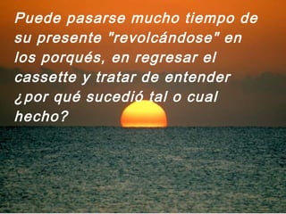 Puede pasarse mucho tiempo de
su presente "revolcándose" en
los porqués, en regresar el
cassette y tratar de entender
¿por qué sucedió tal o cual
hecho?
 