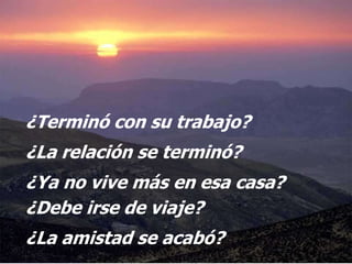 ¿Terminó con su trabajo?
¿La relación se terminó?
¿Ya no vive más en esa casa?
¿Debe irse de viaje?
¿La amistad se acabó?
 