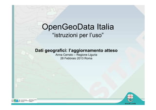OpenGeoData Italia
        “istruzioni per l’uso”

Dati geografici: l’aggiornamento atteso
         Anna Cerrato – Regione Liguria
            28 Febbraio 2013 Roma
 