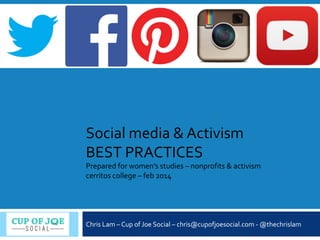 Social media & Activism
BEST PRACTICES
Prepared for women’s studies – nonprofits & activism
cerritos college – feb 2014
Chris Lam – Cup of Joe Social – chris@cupofjoesocial.com - @thechrislam
 
