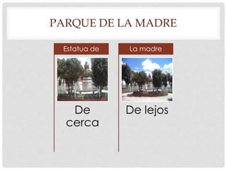PARQUE DE LA MADRE 
Estatua de 
De 
cerca 
La madre 
De lejos 
 
