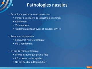 • Devant une polypose naso sinusienne
• Penser à s’énquérir de la qualité du sommeil
• Ronflement
• Voire apnées
• Traitement de fond avant et pendant VPP ++
• Avant une septoplastie
• Eliminer la rhinite allergique
• PG si ronflement
• En cas de rhinite allergique
• Même attitude que pour la PNS
• PG si doute sur les apnées
• Ne pas hésiter à désensibiliser
19
Pathologies nasales
 
