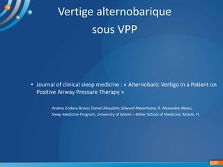 Vertige alternobarique
sous VPP
• Journal of clinical sleep medicine : « Alternobaric Vertigo in a Patient on
Positive Airway Pressure Therapy »
Andres Endara-Bravo; Daniel Ahoubim; Edward Mezerhane; R. Alexandre Abreu.
Sleep Medicine Program, University of Miami – Miller School of Medicine, Miami, FL
40
 
