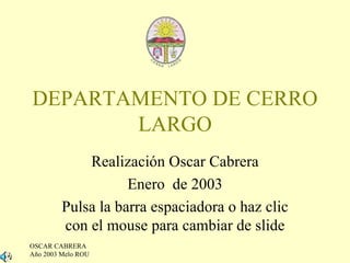 DEPARTAMENTO DE CERRO LARGO Realización Oscar Cabrera Enero  de 2003 Pulsa la barra espaciadora o haz clic con el mouse para cambiar de slide 
