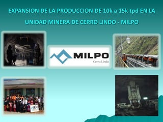EXPANSION DE LA PRODUCCION DE 10k a 15k tpd EN LA
UNIDAD MINERA DE CERRO LINDO - MILPO
 