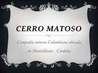 CERRO MATOSO
Compañía minera Colombiana ubicada
en Montelíbano - Córdoba
 